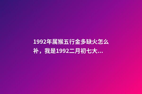 1992年属猴五行金多缺火怎么补，我是1992二月初七大概八点左右出生？用神和忌神是什么？ 1992年属猴五行缺什么-第1张-观点-玄机派